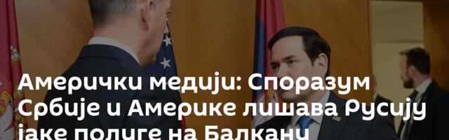 Амерички медији: Споразум Србије и Америке лишава Русију јаке полуге на Балкану