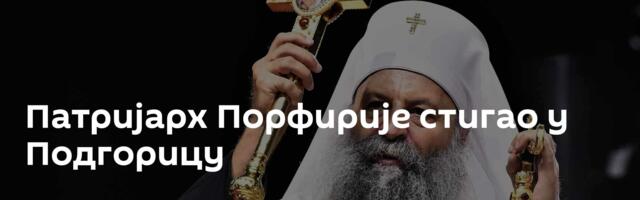 Патријарх Порфирије стигао у Подгорицу