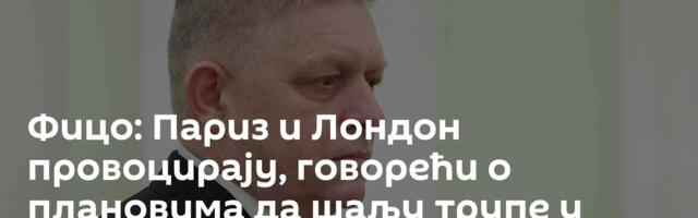 Фицо: Париз и Лондон провоцирају, говорећи о плановима да шаљу трупе у Украјину
