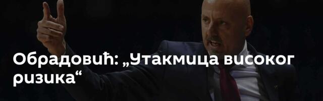 Обрадовић: „Утакмица високог ризика“