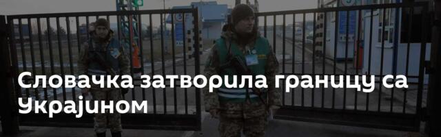 Словачка затворила границу са Украјином