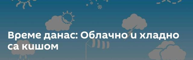 Време данас: Облачно и хладно са кишом
