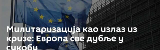 Милитаризација као излаз из кризе: Европа све дубље у сукобу