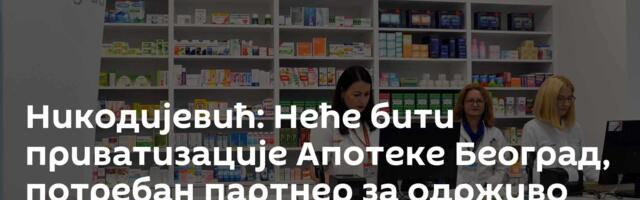 Никодијевић: Неће бити приватизације Апотеке Београд, потребан партнер за одрживо решење