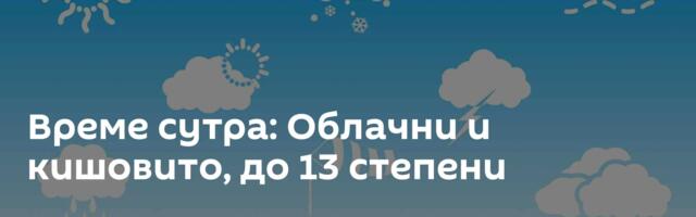 Време сутра: Облачни и кишовито, до 13 степени