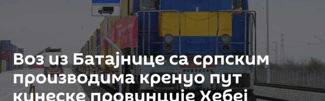 Воз из Батајнице са српским производима кренуо пут кинеске провинције Хебеј