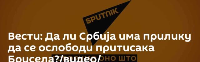 Вести: Да ли Србија има прилику да се ослободи притисака Брисела?/видео/