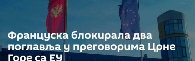 Француска блокирала два поглавља у преговорима Црне Горе са ЕУ