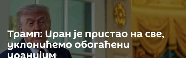 Трамп: Иран је пристао на све, уклонићемо обогаћени уранијум