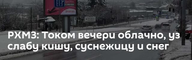 РХМЗ: Током вечери облачно, уз слабу кишу, суснежицу и снег