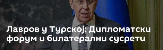 Лавров у Турској: Дипломатски форум и билатерални сусрети