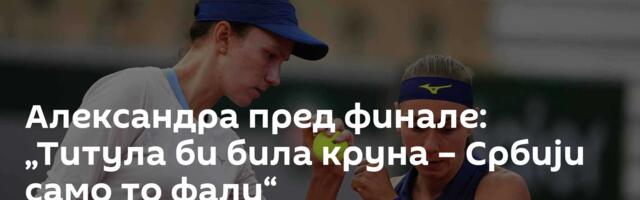 Александра пред финале: „Титула би била круна – Србији само то фали“