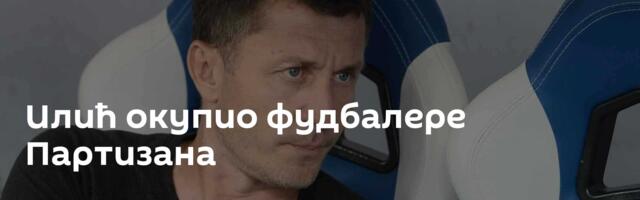 Илић окупио фудбалере Партизана