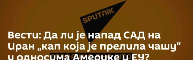 Вести: Да ли је напад САД на Иран „кап која је прелила чашу“ у односима Америке и ЕУ? /видео/
