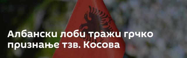 Албански лоби тражи грчко признање тзв. Косова