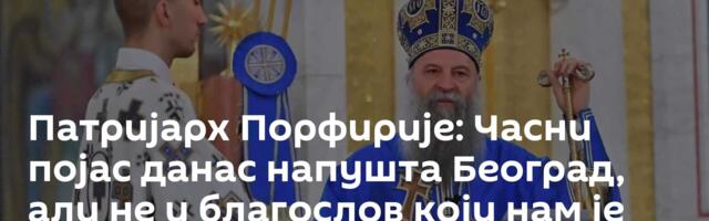Патријарх Порфирије: Часни појас данас напушта Београд, али не и благослов који нам је донео /видео/
