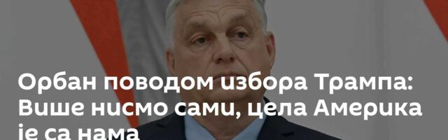 Орбан поводом избора Трампа: Више нисмо сами, цела Америка је са нама