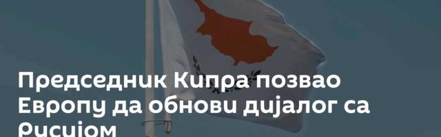 Председник Кипра позвао Европу да обнови дијалог са Русијом