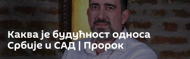 Каква је будућност односа Србије и САД | Пророк