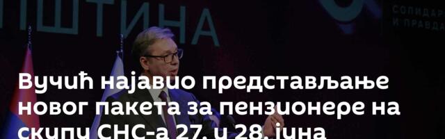 Вучић најавио представљање новог пакета за пензионере на скупу СНС-а 27. и 28. јуна