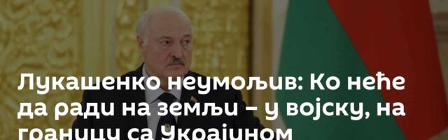 Лукашенко неумољив: Ко неће да ради на земљи – у војску, на границу са Украјином