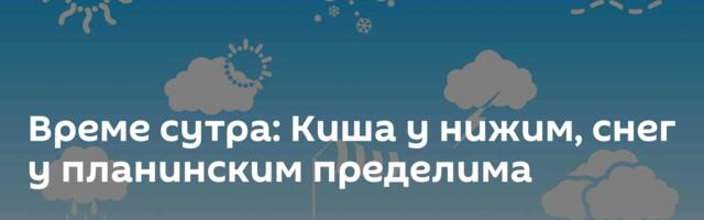 Време сутра: Киша у нижим, снег у планинским пределима