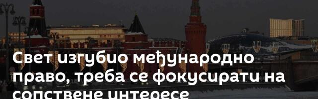 Свет изгубио међународно право, треба се фокусирати на сопствене интересе