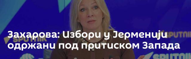 Захарова: Избори у Јерменији одржани под притиском Запада