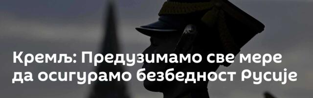 Кремљ: Предузимамо све мере да осигурамо безбедност Русије