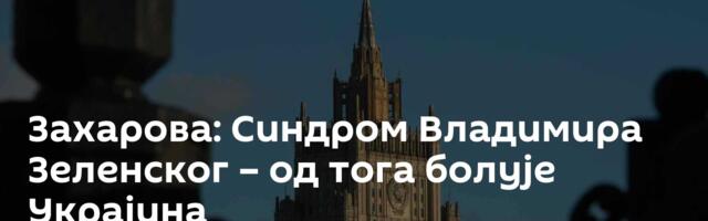 Захарова: Синдром Владимира Зеленског – од тога болује Украјина