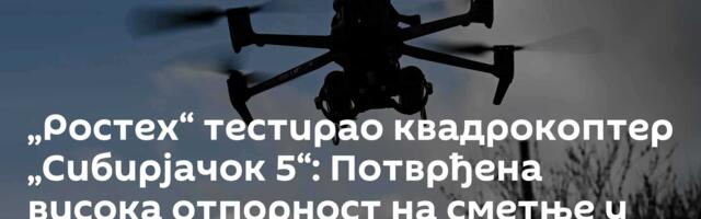 „Ростех“ тестирао квадрокоптер „Сибирјачок 5“: Потврђена висока отпорност на сметње у раду
