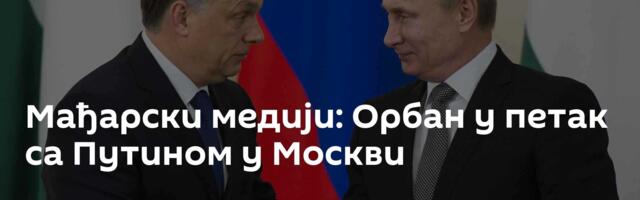 Мађарски медији: Орбан у петак са Путином у Москви