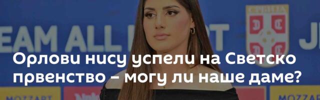 Орлови нису успели на Светско првенство – могу ли наше даме?