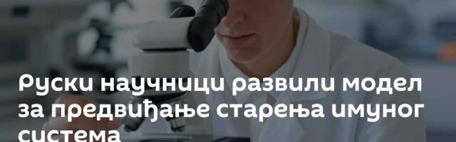 Руски научници развили модел за предвиђање старења имуног система