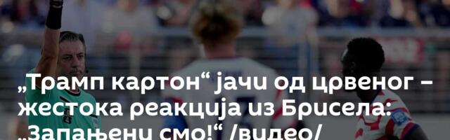 „Трамп картон“ јачи од црвеног – жестока реакција из Брисела: „Запањени смо!“ /видео/