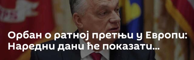 Орбан о ратној претњи у Европи: Наредни дани ће показати...