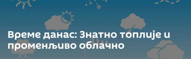 Време данас: Знатно топлије и променљиво облачно