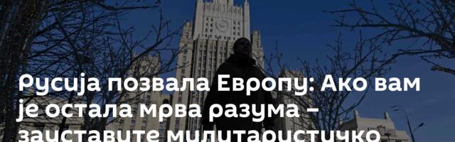 Русија позвала Европу: Ако вам је остала мрва разума – зауставите милитаристичко лудило