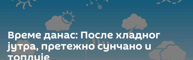 Време данас: После хладног јутра, претежно сунчано и топлије