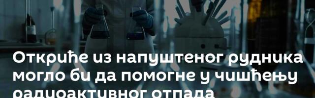 Откриће из напуштеног рудника могло би да помогне у чишћењу радиоактивног отпада