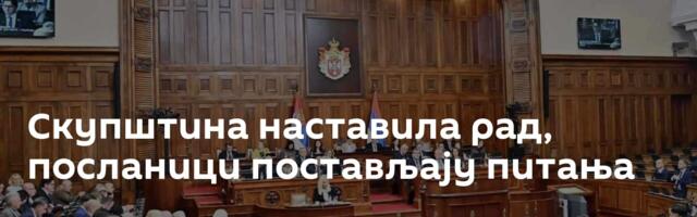 Скупштина наставила рад, посланици постављају питања
