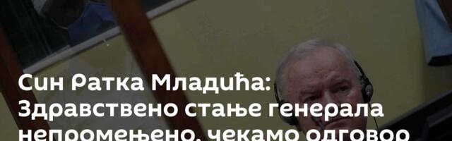 Син Ратка Младића: Здравствено стање генерала непромењено, чекамо одговор Суда