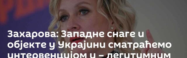 Захарова: Западне снаге и објекте у Украјини сматраћемо интервенцијом и – легитимним војним циљевима