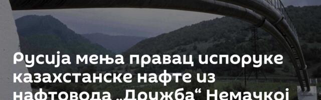 Русија мења правац испоруке казахстанске нафте из нафтовода „Дружба“ Немачкој почев од маја