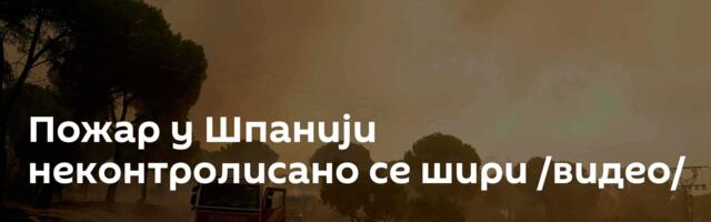 Пожар у Шпанији неконтролисано се шири /видео/
