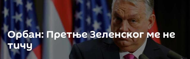 Орбан: Претње Зеленског ме не тичу
