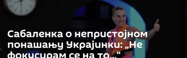 Сабаленка о непристојном понашању Украјинки: „Не фокусирам се на то...“