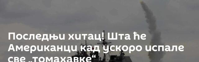 Последњи хитац! Шта ће Американци кад ускоро испале све „томахавке“