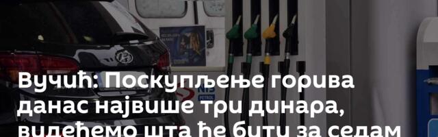 Вучић: Поскупљење горива данас највише три динара, видећемо шта ће бити за седам дана