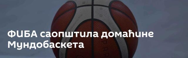 ФИБА саопштила домаћине Мундобаскета